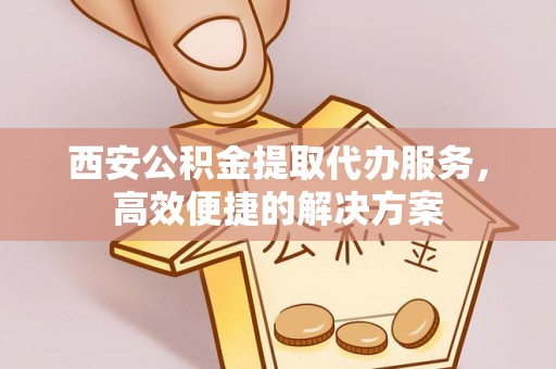 当阳西安公积金提取代办服务，高效便捷的解决方案