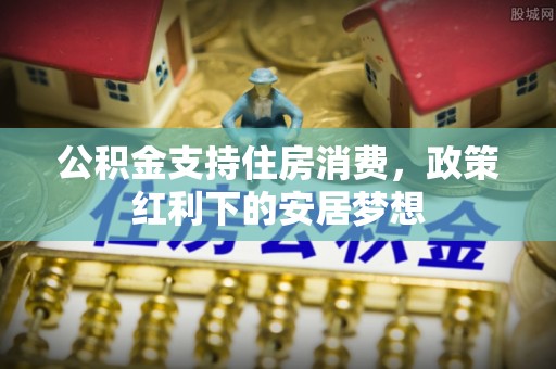 当阳公积金支持住房消费，政策红利下的安居梦想