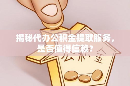 当阳揭秘代办公积金提取服务，是否值得信赖？