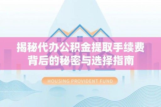 当阳揭秘代办公积金提取手续费背后的秘密与选择指南