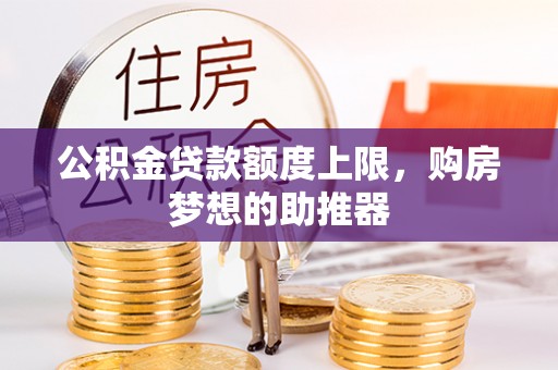 当阳公积金贷款额度上限，购房梦想的助推器