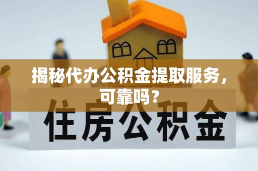 当阳揭秘代办公积金提取服务，可靠吗？