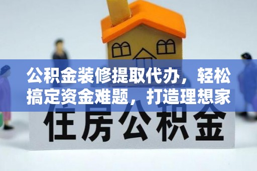 当阳公积金装修提取代办，轻松搞定资金难题，打造理想家居