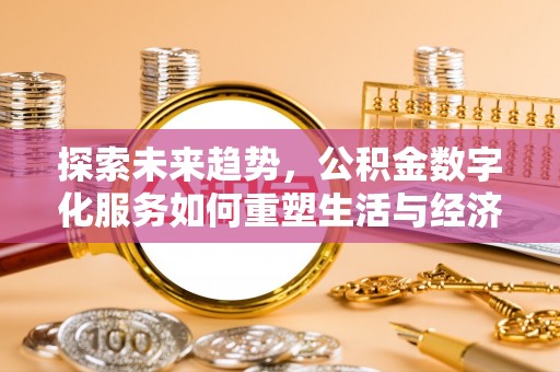 当阳探索未来趋势，公积金数字化服务如何重塑生活与经济
