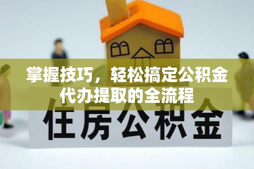 当阳掌握技巧，轻松搞定公积金代办提取的全流程
