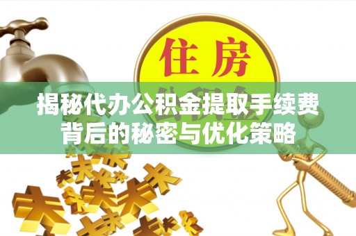 当阳揭秘代办公积金提取手续费背后的秘密与优化策略