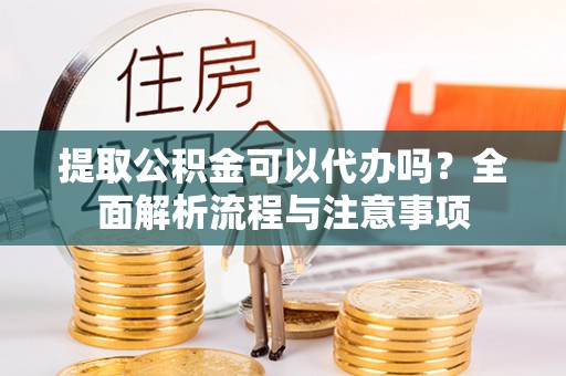 当阳提取公积金可以代办吗？全面解析流程与注意事项