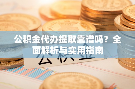 当阳公积金代办提取靠谱吗？全面解析与实用指南