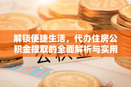 当阳解锁便捷生活，代办住房公积金提取的全面解析与实用指南