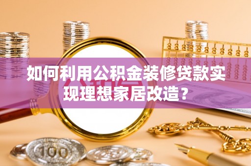 当阳如何利用公积金装修贷款实现理想家居改造？