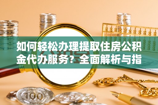 当阳如何轻松办理提取住房公积金代办服务？全面解析与指南