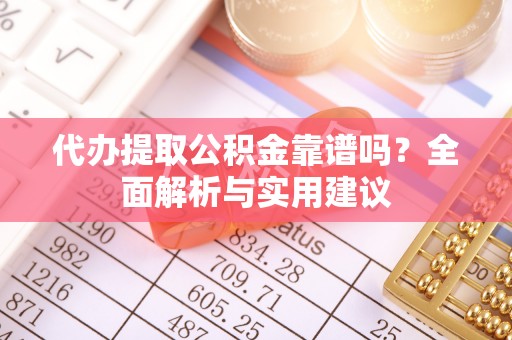 当阳代办提取公积金靠谱吗？全面解析与实用建议