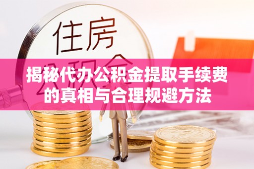 当阳揭秘代办公积金提取手续费的真相与合理规避方法