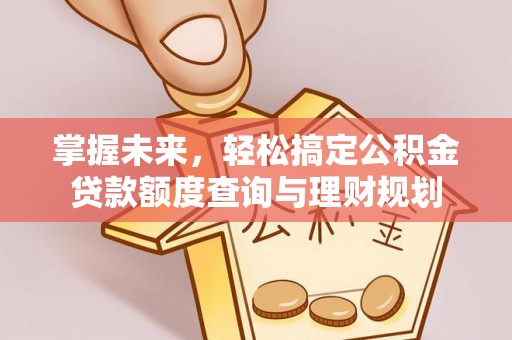 当阳掌握未来，轻松搞定公积金贷款额度查询与理财规划