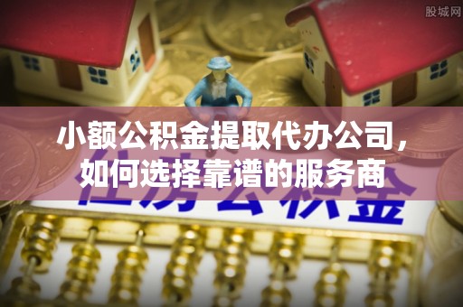 当阳小额公积金提取代办公司，如何选择靠谱的服务商