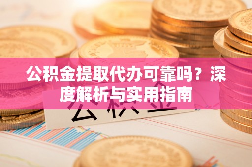 当阳公积金提取代办可靠吗？深度解析与实用指南