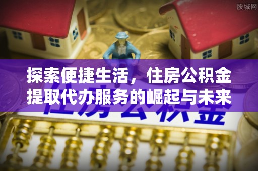 当阳探索便捷生活，住房公积金提取代办服务的崛起与未来趋势
