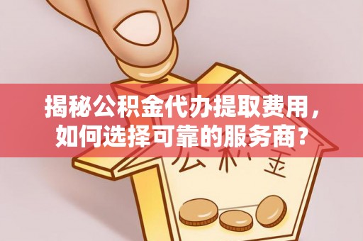当阳揭秘公积金代办提取费用，如何选择可靠的服务商？
