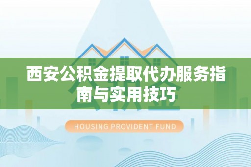 当阳西安公积金提取代办服务指南与实用技巧
