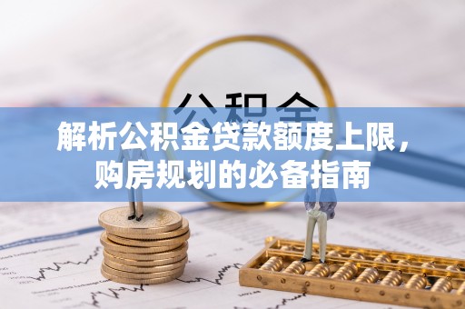 当阳解析公积金贷款额度上限，购房规划的必备指南