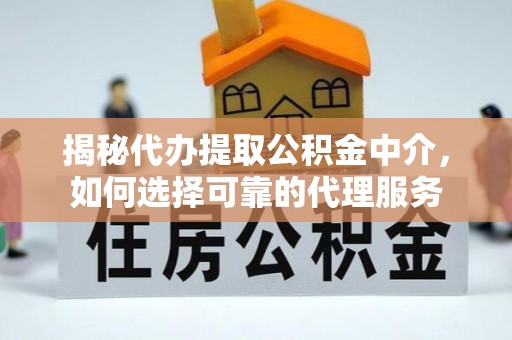 当阳揭秘代办提取公积金中介，如何选择可靠的代理服务