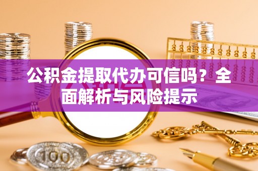 当阳公积金提取代办可信吗？全面解析与风险提示