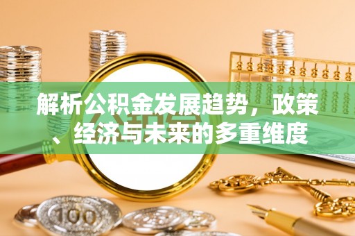 当阳解析公积金发展趋势，政策、经济与未来的多重维度