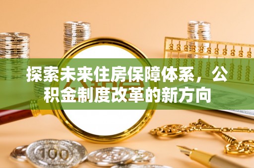 当阳探索未来住房保障体系，公积金制度改革的新方向