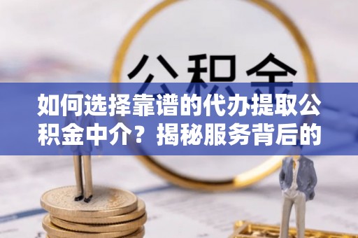 当阳如何选择靠谱的代办提取公积金中介？揭秘服务背后的真相