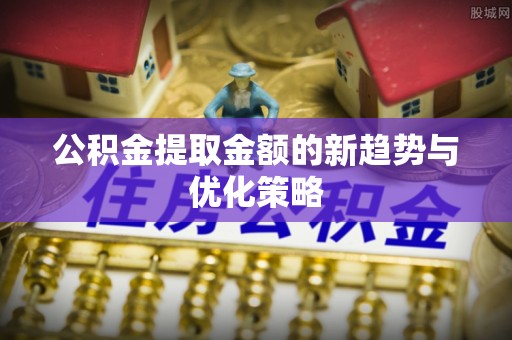 当阳公积金提取金额的新趋势与优化策略