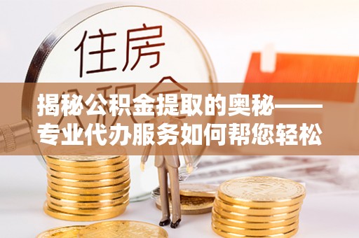 当阳揭秘公积金提取的奥秘——专业代办服务如何帮您轻松搞定