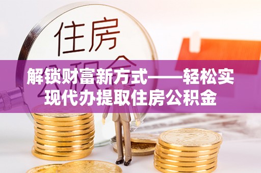 当阳解锁财富新方式——轻松实现代办提取住房公积金