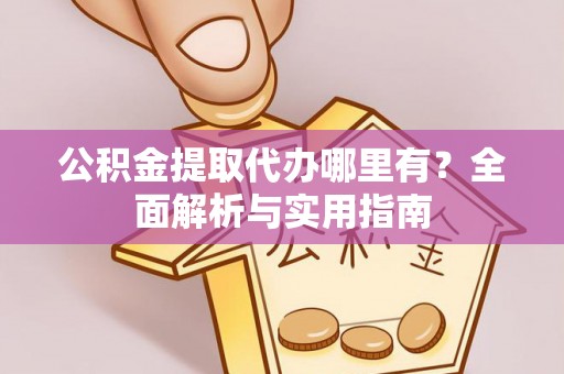 当阳公积金提取代办哪里有？全面解析与实用指南