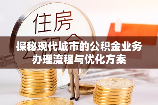 当阳探秘现代城市的公积金业务办理流程与优化方案