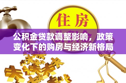 当阳公积金贷款调整影响，政策变化下的购房与经济新格局