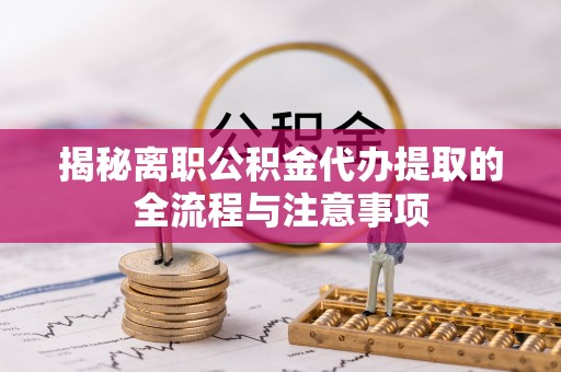 当阳揭秘离职公积金代办提取的全流程与注意事项