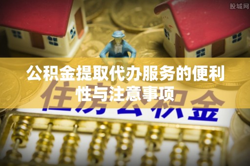 当阳公积金提取代办服务的便利性与注意事项