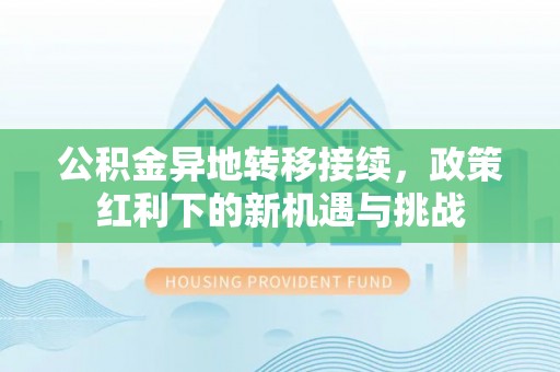 当阳公积金异地转移接续，政策红利下的新机遇与挑战