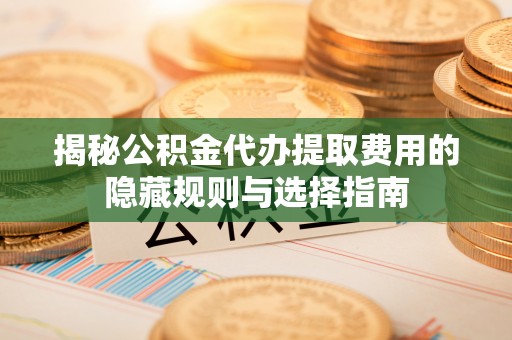 当阳揭秘公积金代办提取费用的隐藏规则与选择指南
