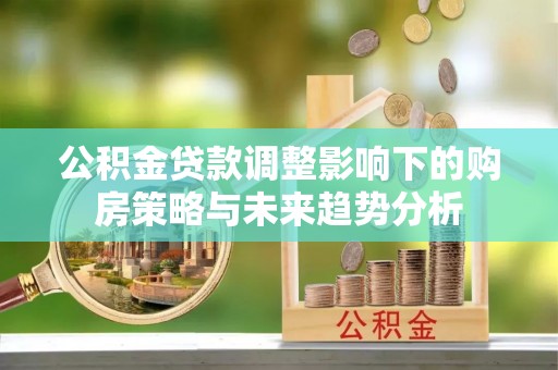 当阳公积金贷款调整影响下的购房策略与未来趋势分析
