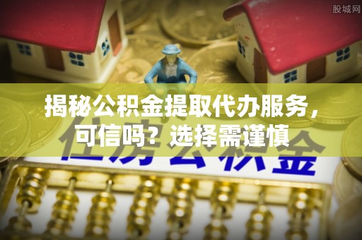 当阳揭秘公积金提取代办服务，可信吗？选择需谨慎