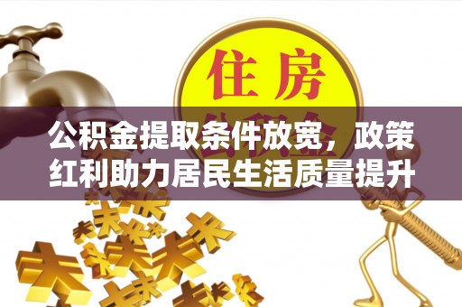 当阳公积金提取条件放宽，政策红利助力居民生活质量提升