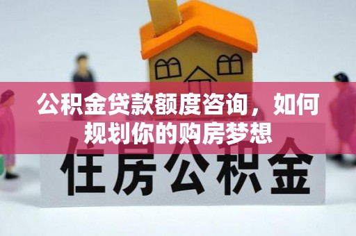 当阳公积金贷款额度咨询，如何规划你的购房梦想
