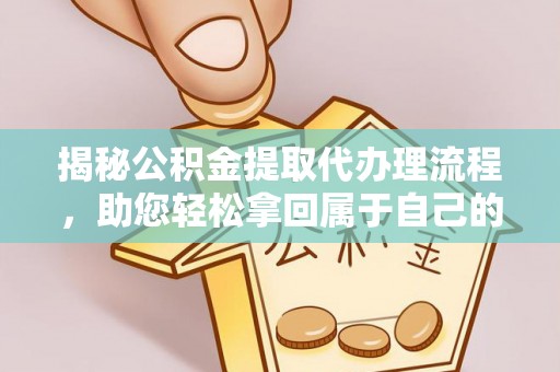 当阳揭秘公积金提取代办理流程，助您轻松拿回属于自己的钱