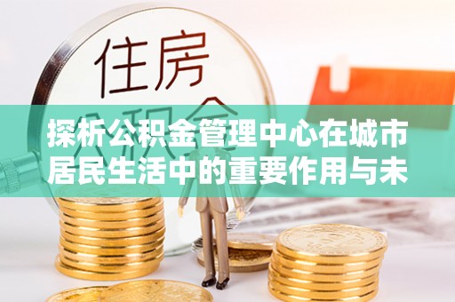 当阳探析公积金管理中心在城市居民生活中的重要作用与未来发展趋势