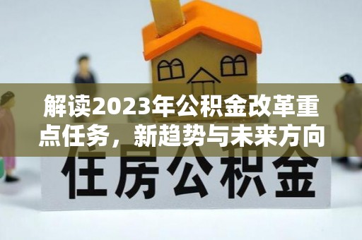 当阳解读2023年公积金改革重点任务，新趋势与未来方向