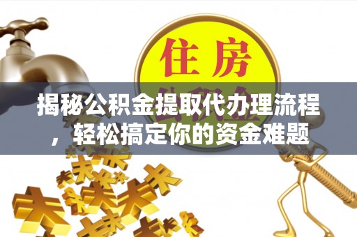 当阳揭秘公积金提取代办理流程，轻松搞定你的资金难题