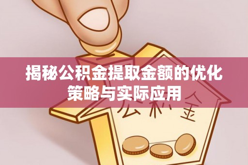 当阳揭秘公积金提取金额的优化策略与实际应用