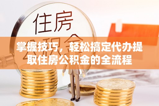 当阳掌握技巧，轻松搞定代办提取住房公积金的全流程