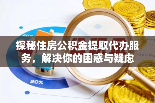 当阳探秘住房公积金提取代办服务，解决你的困惑与疑虑